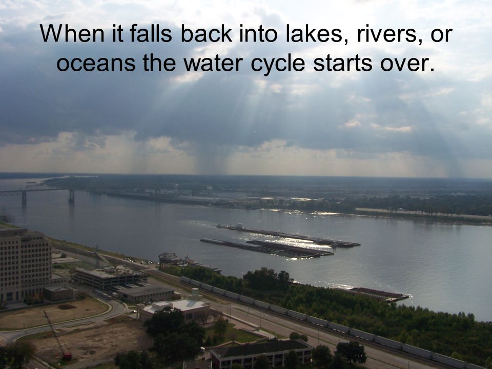 When it falls back into lakes, rivers, or oceans the water cycle starts over.