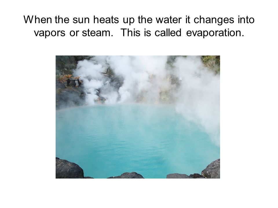 When the sun heats up the water it changes into vapors or steam