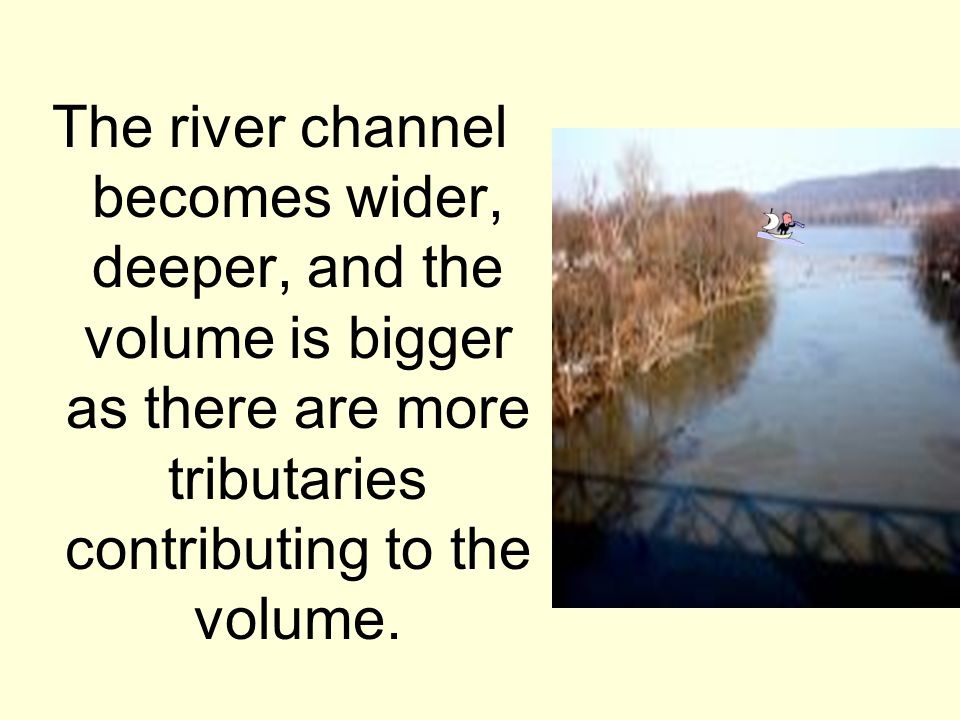 The river channel becomes wider, deeper, and the volume is bigger as there are more tributaries contributing to the volume.