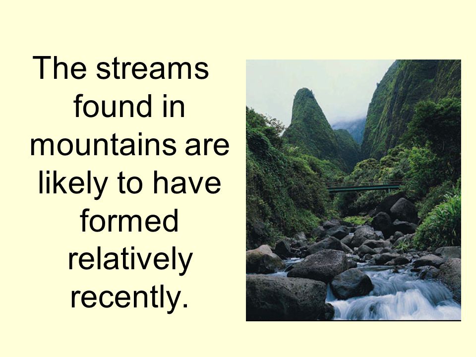 The streams found in mountains are likely to have formed relatively recently.