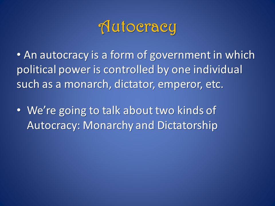 Autocracy An autocracy is a form of government in which political power is controlled by one individual such as a monarch, dictator, emperor, etc.