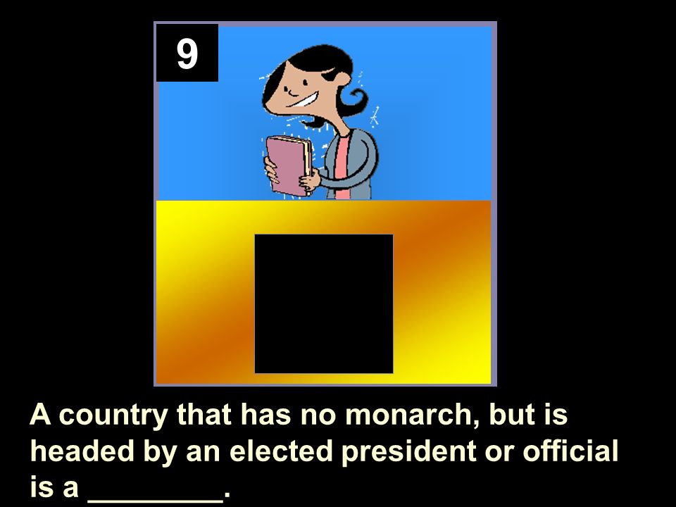 9 A country that has no monarch, but is headed by an elected president or official is a ________.