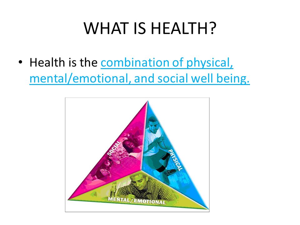 WHAT IS HEALTH Health is the combination of physical, mental/emotional, and social well being.