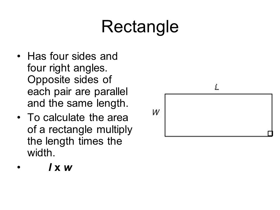 Rectangle Has four sides and four right angles. Opposite sides of each pair are parallel and the same length.