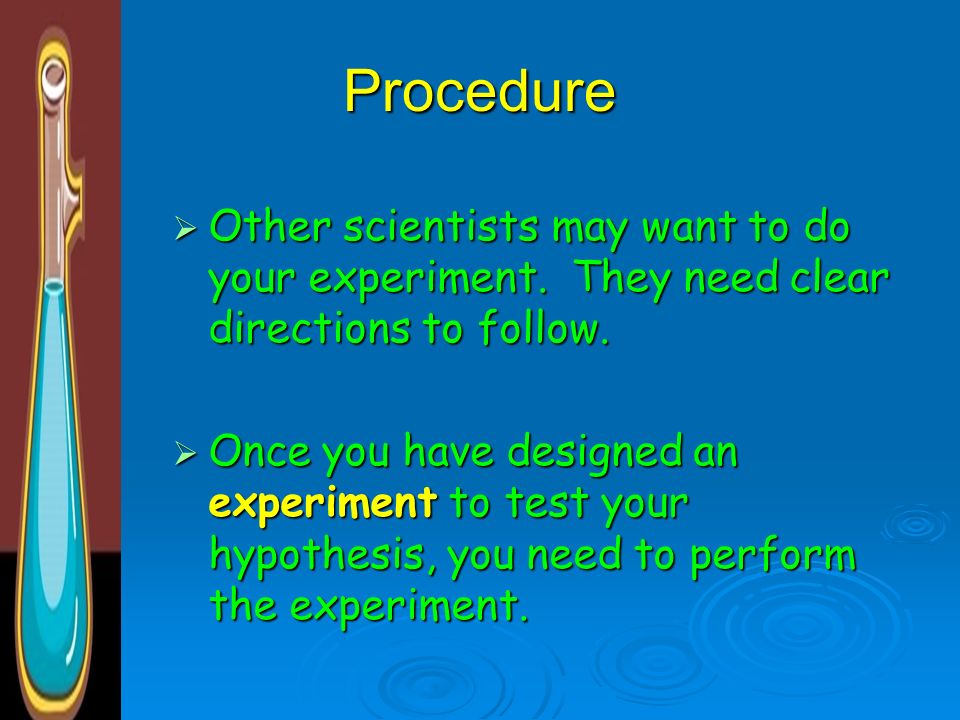 Procedure Other scientists may want to do your experiment. They need clear directions to follow.