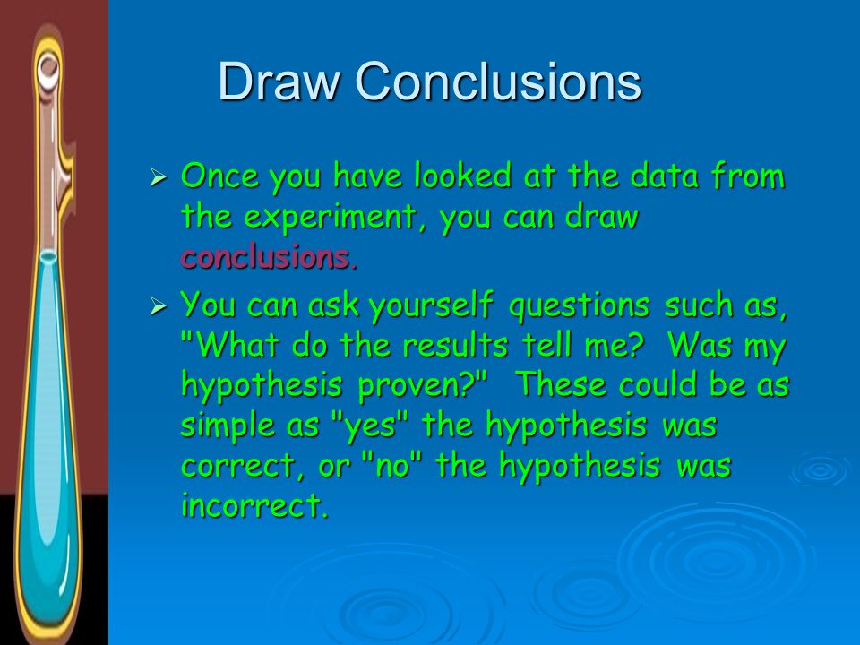 Draw Conclusions Once you have looked at the data from the experiment, you can draw conclusions.