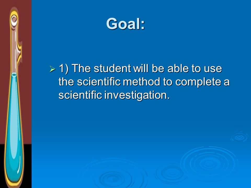Goal: 1) The student will be able to use the scientific method to complete a scientific investigation.