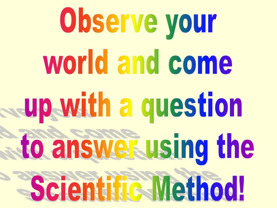 Observe your world and come up with a question to answer using the Scientific Method!