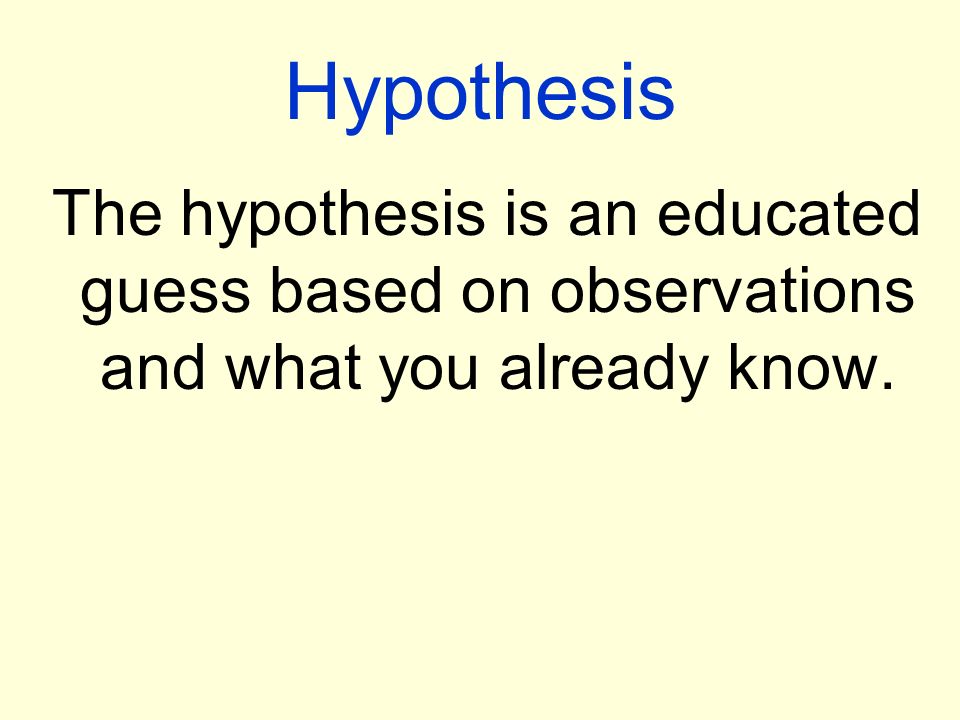 Hypothesis The hypothesis is an educated guess based on observations and what you already know.
