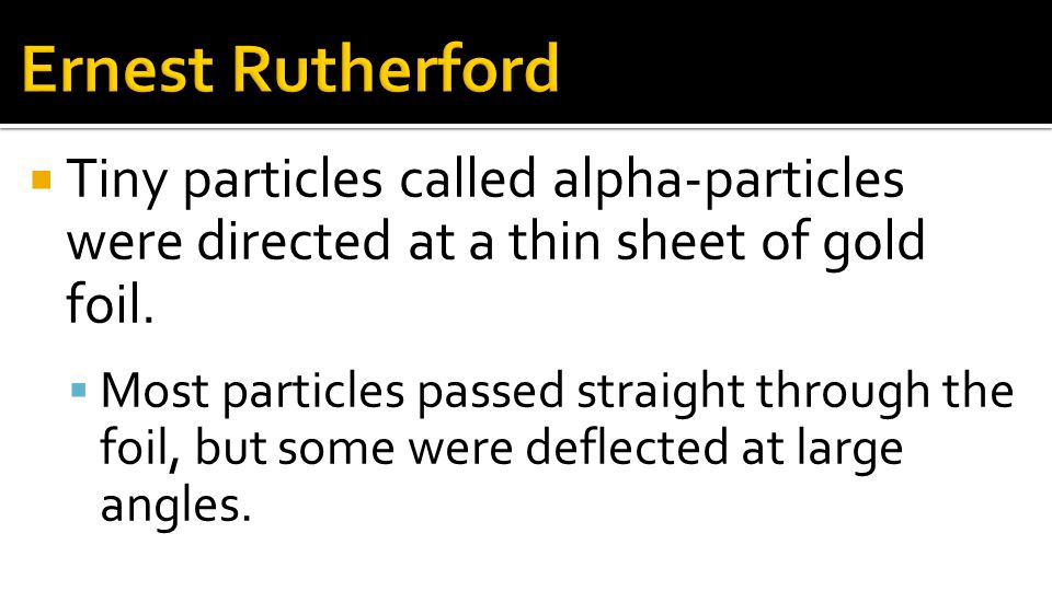 Ernest Rutherford Tiny particles called alpha-particles were directed at a thin sheet of gold foil.
