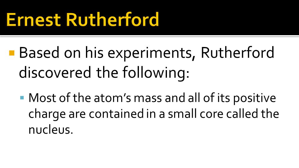 Ernest Rutherford Based on his experiments, Rutherford discovered the following: