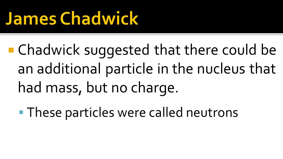 James Chadwick Chadwick suggested that there could be an additional particle in the nucleus that had mass, but no charge.