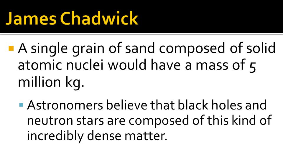 James Chadwick A single grain of sand composed of solid atomic nuclei would have a mass of 5 million kg.