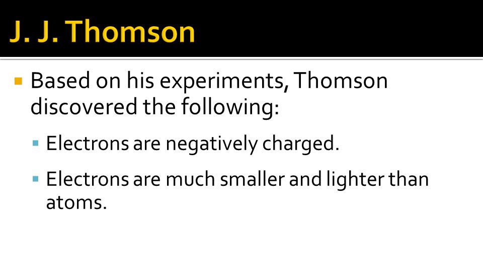 J. J. Thomson Based on his experiments, Thomson discovered the following: Electrons are negatively charged.
