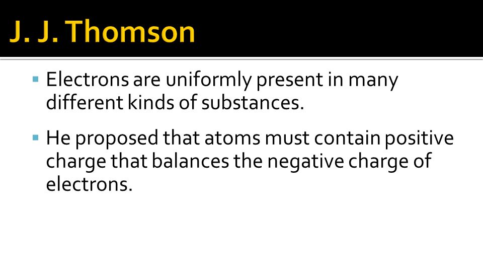 J. J. Thomson Electrons are uniformly present in many different kinds of substances.