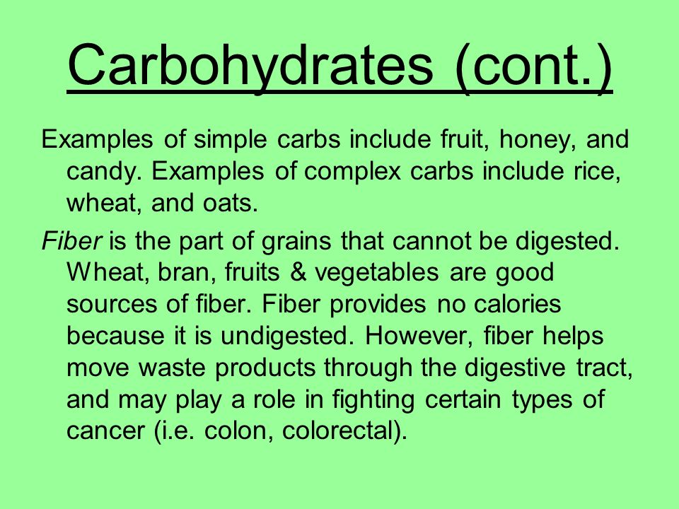 Carbohydrates (cont.) Examples of simple carbs include fruit, honey, and candy. Examples of complex carbs include rice, wheat, and oats.