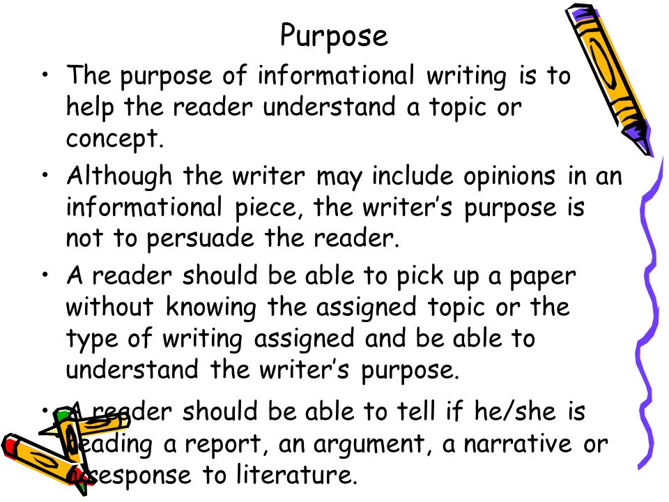 Purpose The purpose of informational writing is to help the reader understand a topic or concept.