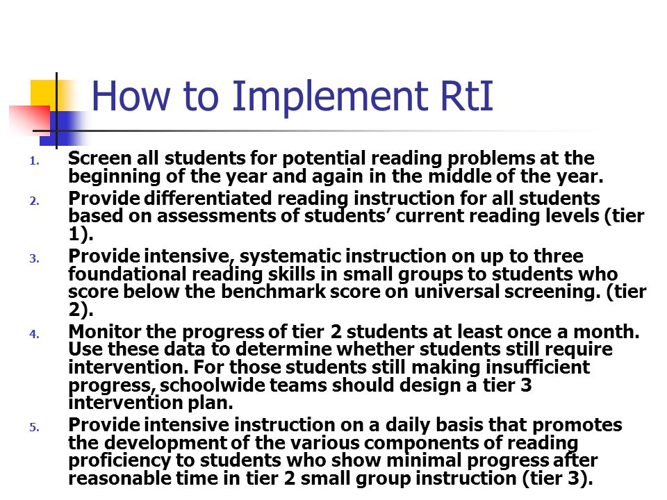 How to Implement RtI Screen all students for potential reading problems at the beginning of the year and again in the middle of the year.