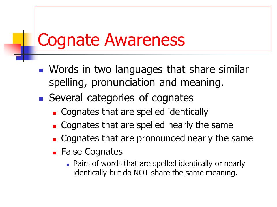 Cognate Awareness Words in two languages that share similar spelling, pronunciation and meaning. Several categories of cognates.