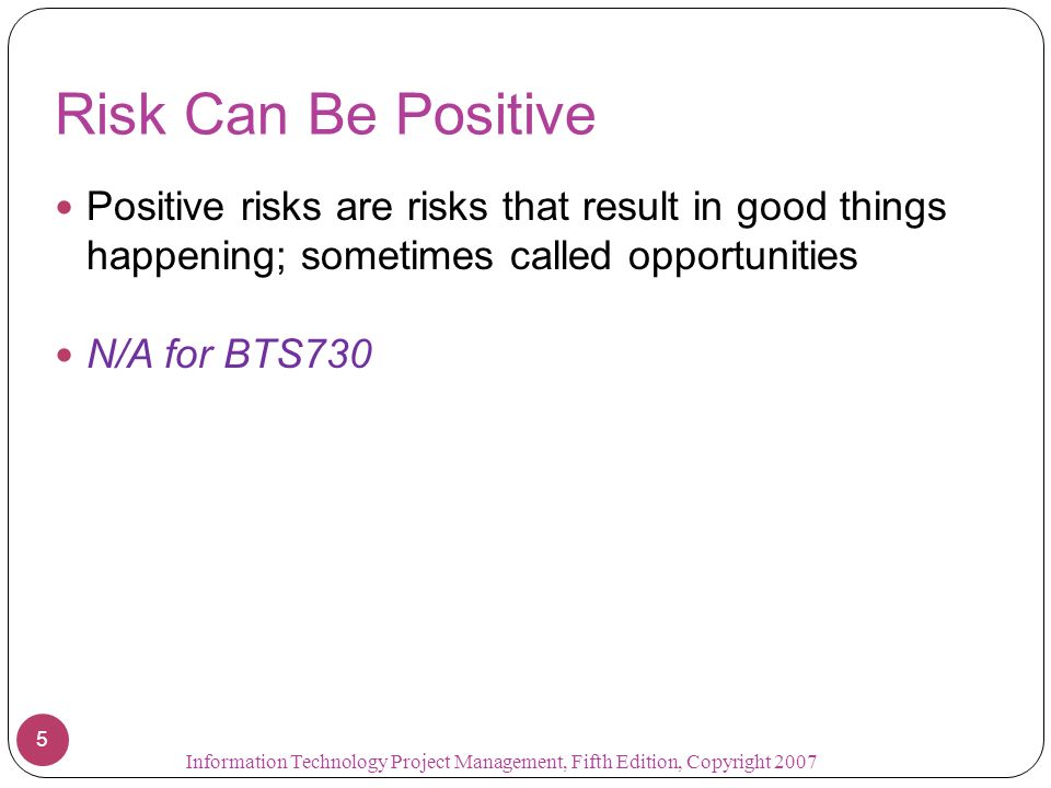 Risk Can Be Positive Positive risks are risks that result in good things happening; sometimes called opportunities.