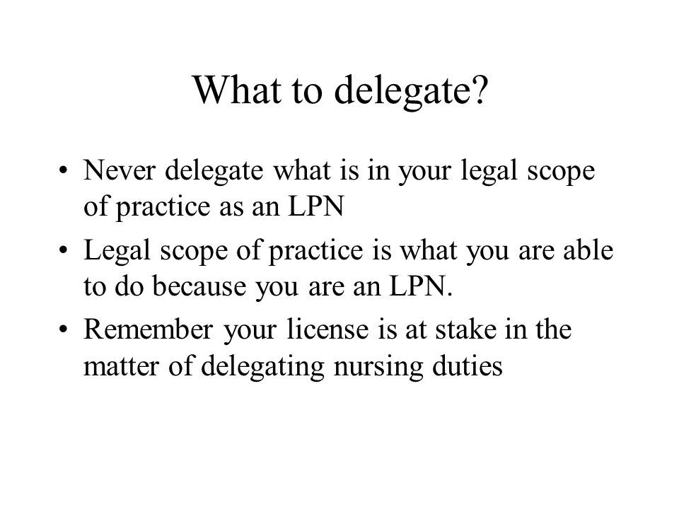 What to delegate Never delegate what is in your legal scope of practice as an LPN.