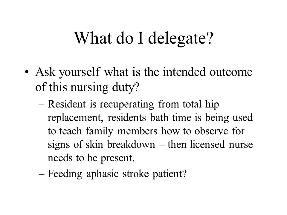 What do I delegate Ask yourself what is the intended outcome of this nursing duty