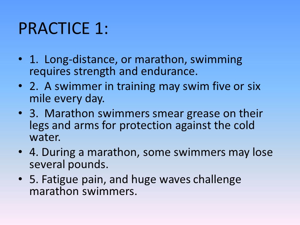 PRACTICE 1: 1. Long-distance, or marathon, swimming requires strength and endurance. 2. A swimmer in training may swim five or six mile every day.