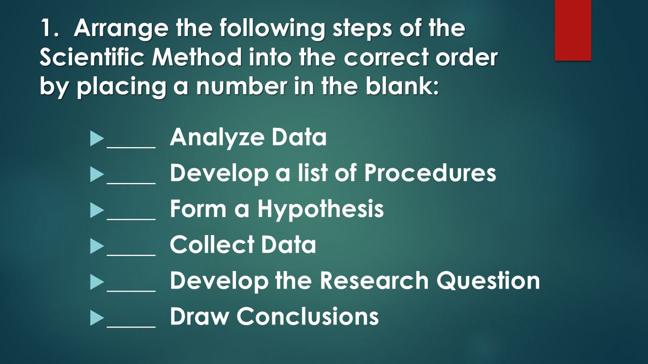 1. Arrange the following steps of the Scientific Method into the correct order by placing a number in the blank: