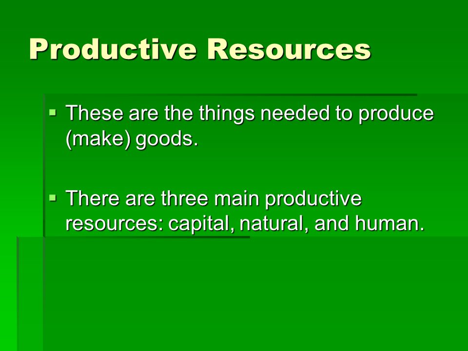 Productive Resources These are the things needed to produce (make) goods.