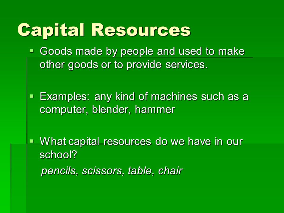 Capital Resources Goods made by people and used to make other goods or to provide services.