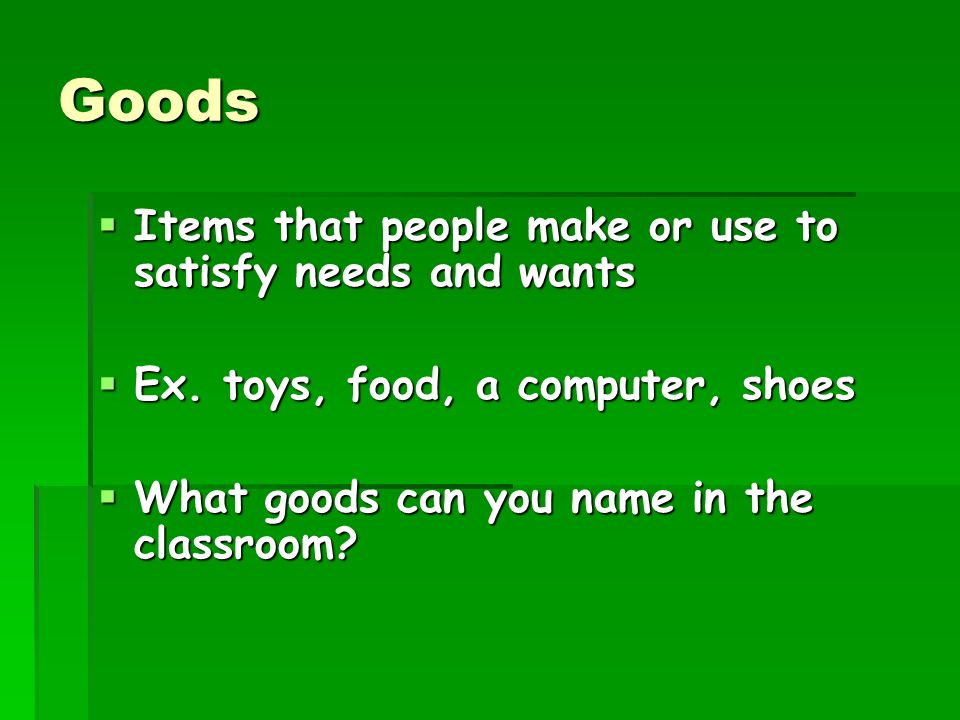 Goods Items that people make or use to satisfy needs and wants