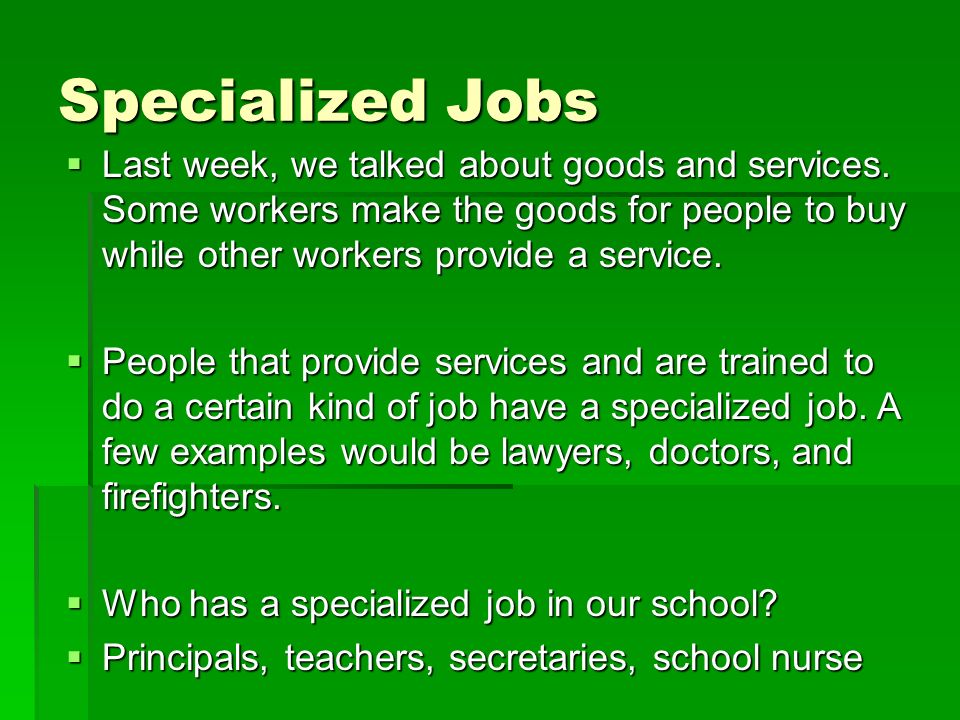 Specialized Jobs Last week, we talked about goods and services. Some workers make the goods for people to buy while other workers provide a service.