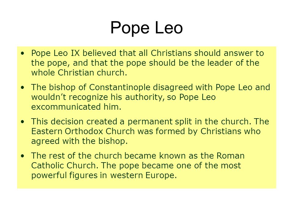 Pope Leo Pope Leo IX believed that all Christians should answer to the pope, and that the pope should be the leader of the whole Christian church.