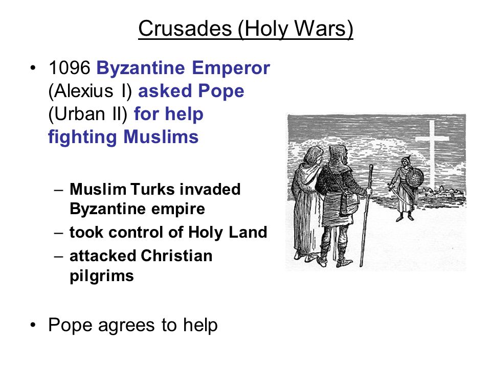 Crusades (Holy Wars) 1096 Byzantine Emperor (Alexius I) asked Pope (Urban II) for help fighting Muslims.