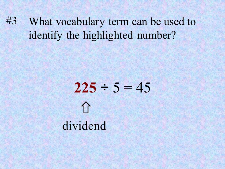 #3 What vocabulary term can be used to identify the highlighted number 225 ÷ 5 = 45  dividend