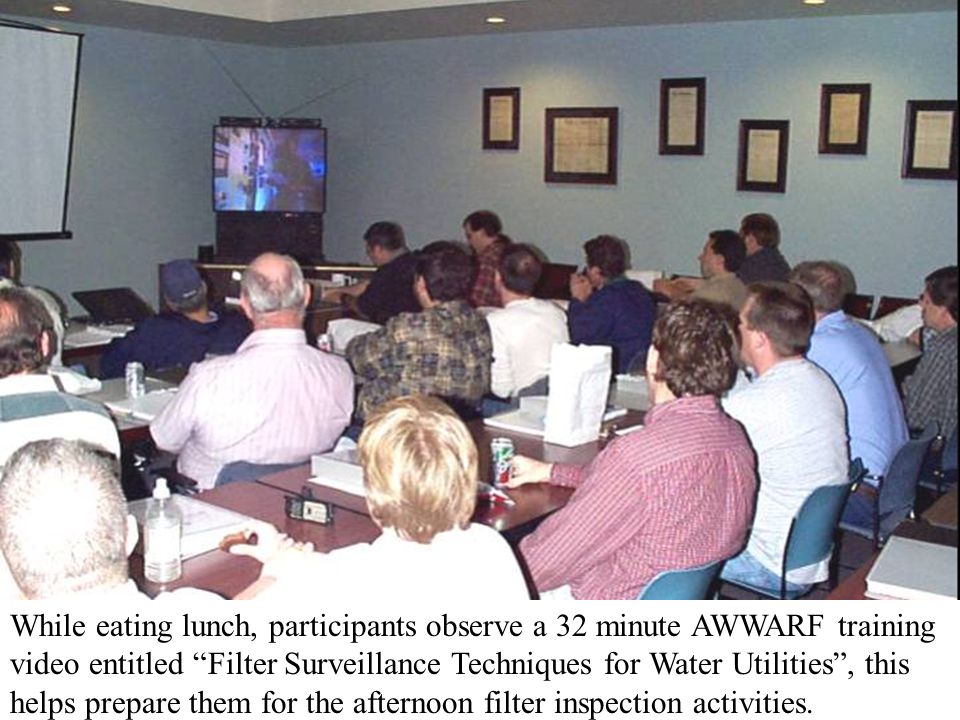 While eating lunch, participants observe a 32 minute AWWARF training video entitled Filter Surveillance Techniques for Water Utilities , this helps prepare them for the afternoon filter inspection activities.