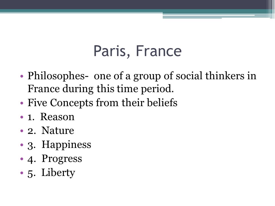 Paris, France Philosophes- one of a group of social thinkers in France during this time period. Five Concepts from their beliefs.