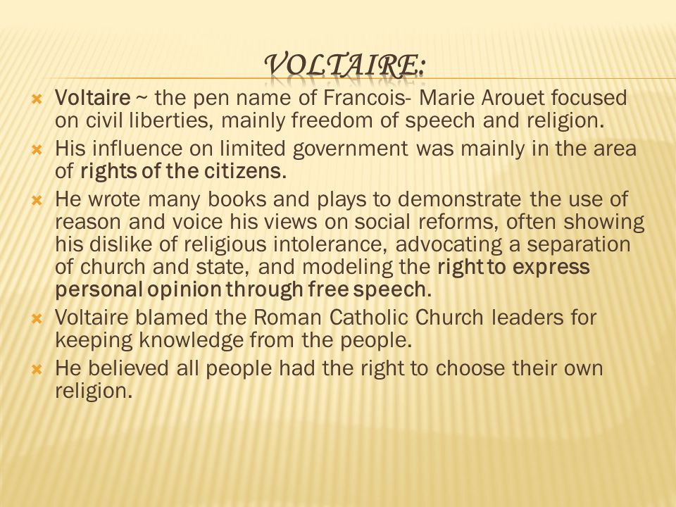 Voltaire: Voltaire ~ the pen name of Francois- Marie Arouet focused on civil liberties, mainly freedom of speech and religion.