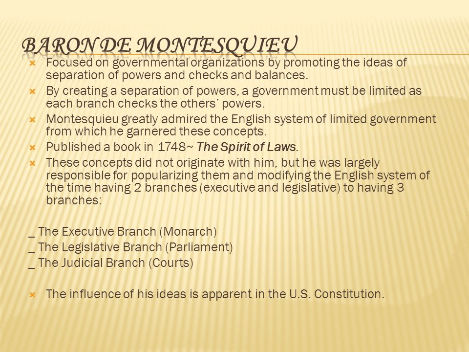Baron de Montesquieu Focused on governmental organizations by promoting the ideas of separation of powers and checks and balances.