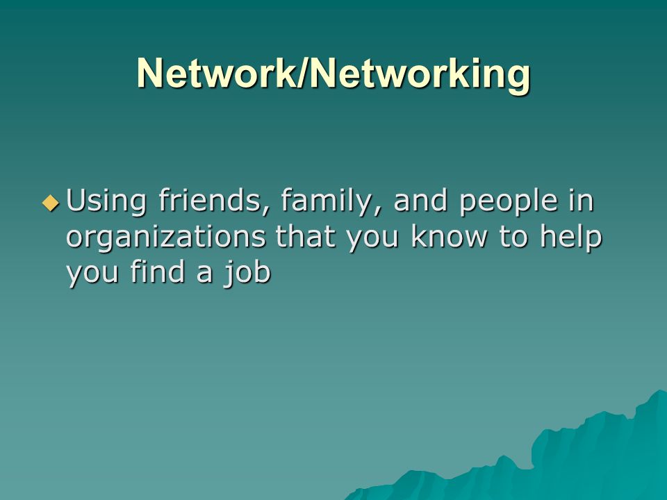 Network/Networking Using friends, family, and people in organizations that you know to help you find a job.