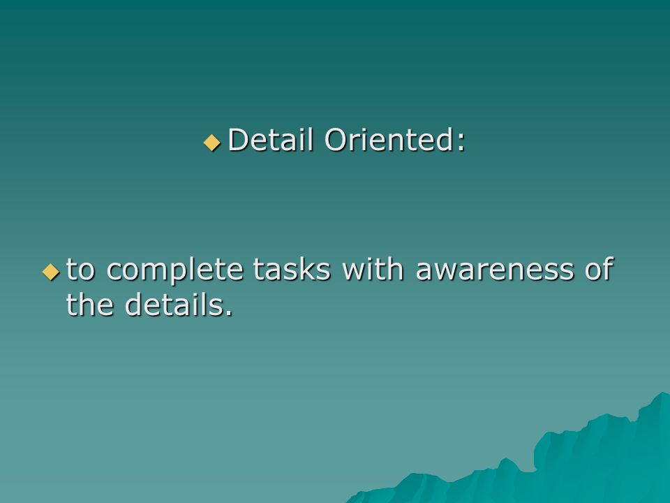 Detail Oriented: to complete tasks with awareness of the details.