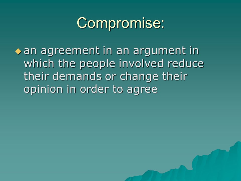 Compromise: an agreement in an argument in which the people involved reduce their demands or change their opinion in order to agree.