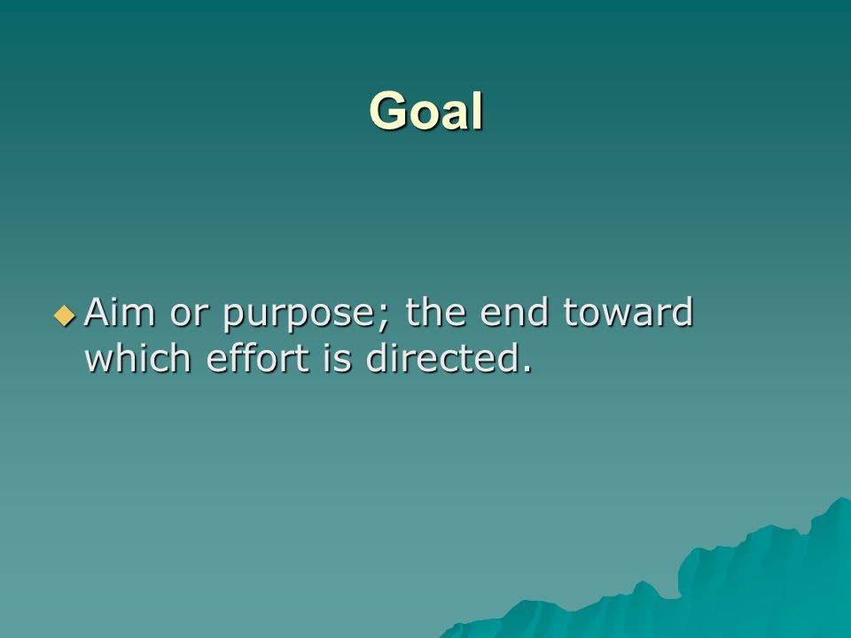 Goal Aim or purpose; the end toward which effort is directed.