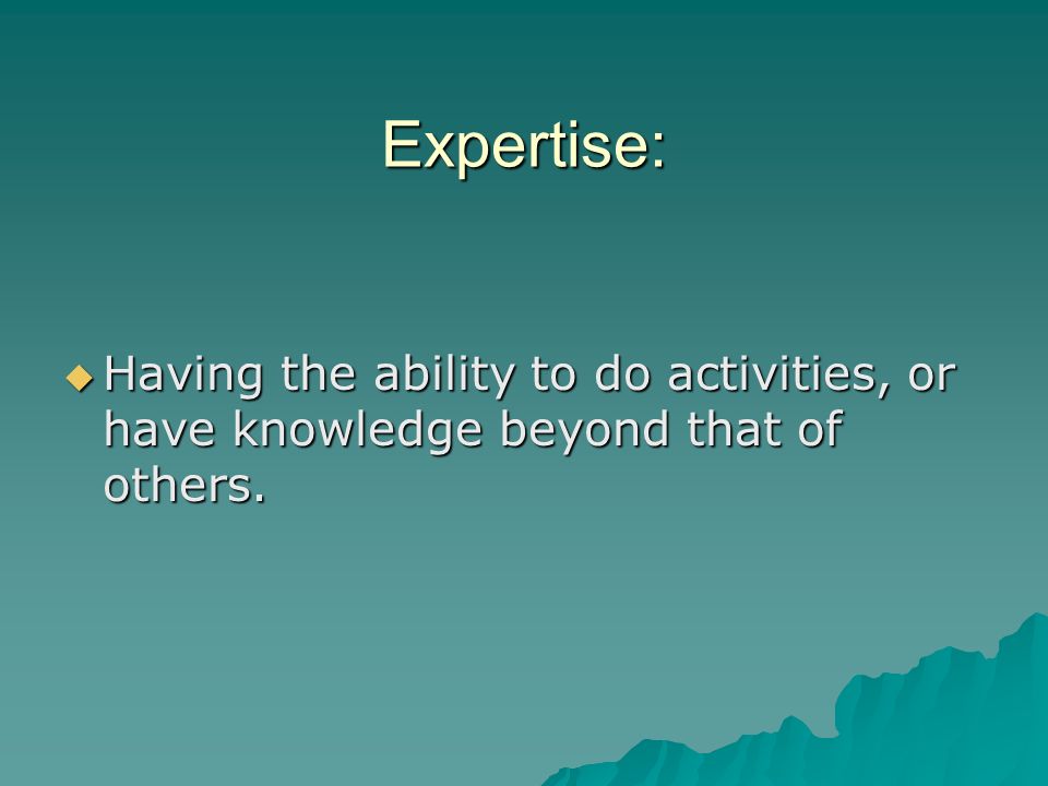 Expertise: Having the ability to do activities, or have knowledge beyond that of others.