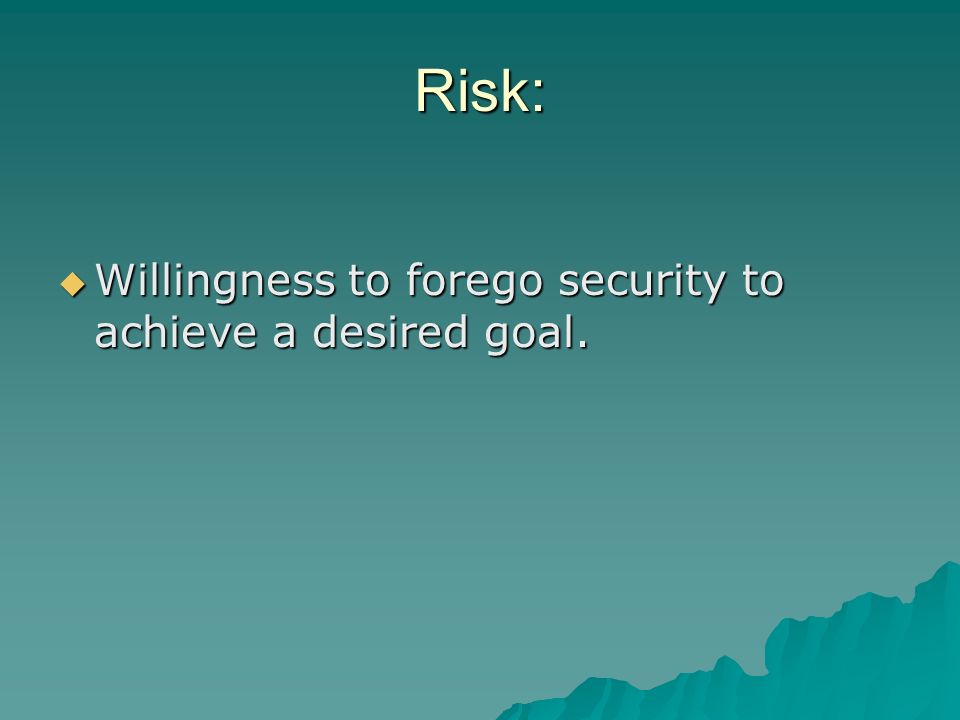 Risk: Willingness to forego security to achieve a desired goal.