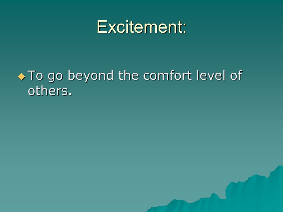 Excitement: To go beyond the comfort level of others.