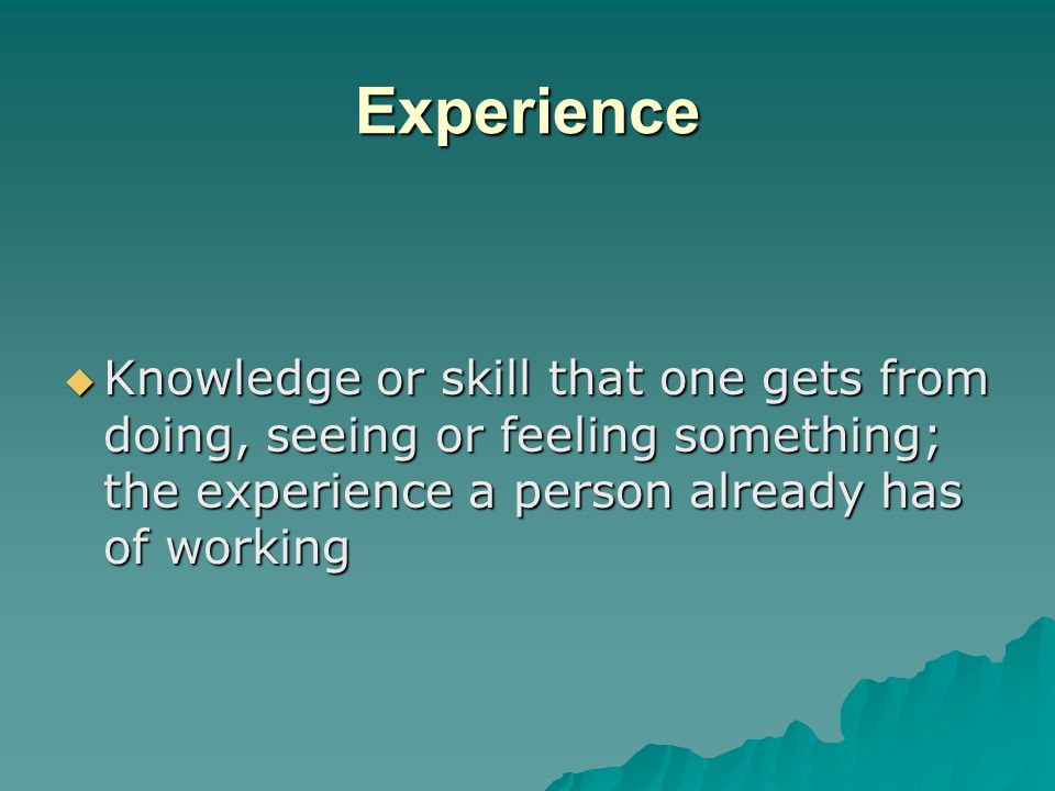 Experience Knowledge or skill that one gets from doing, seeing or feeling something; the experience a person already has of working.