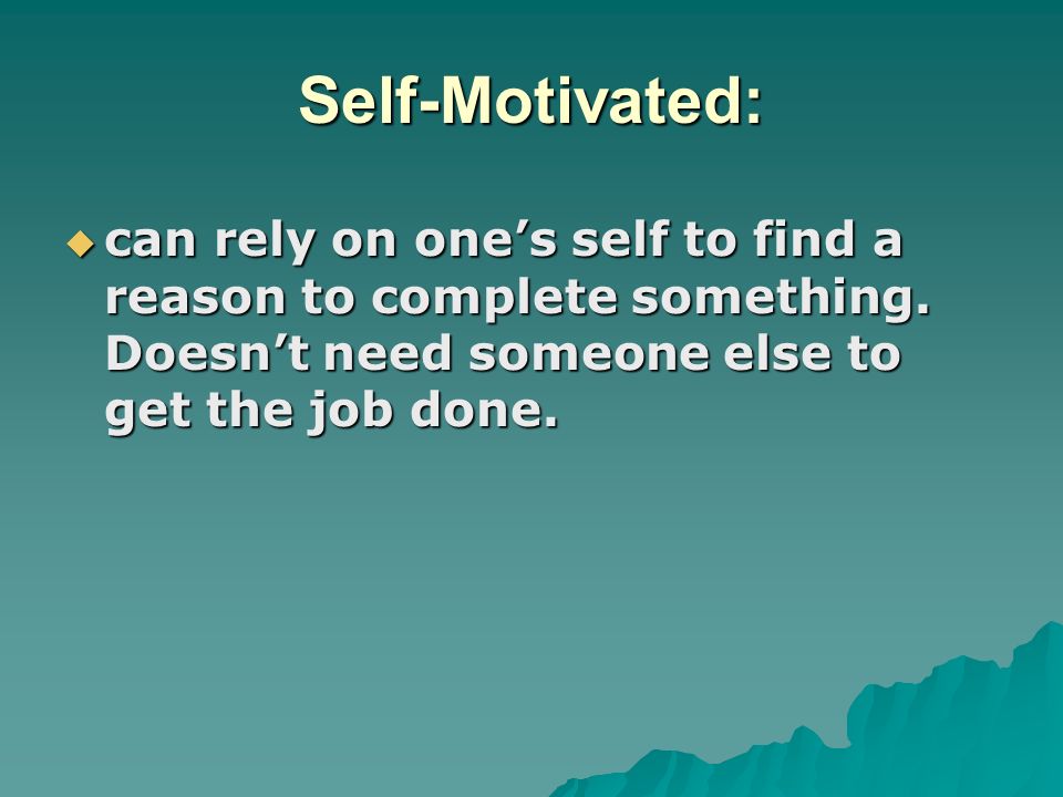 Self-Motivated: can rely on one’s self to find a reason to complete something.
