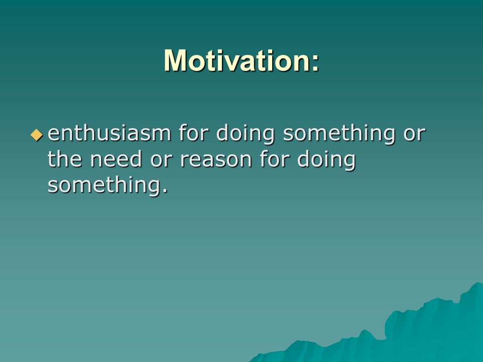 Motivation: enthusiasm for doing something or the need or reason for doing something.