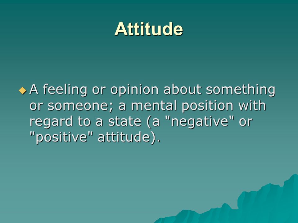 Attitude A feeling or opinion about something or someone; a mental position with regard to a state (a negative or positive attitude).